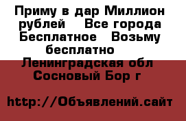 Приму в дар Миллион рублей! - Все города Бесплатное » Возьму бесплатно   . Ленинградская обл.,Сосновый Бор г.